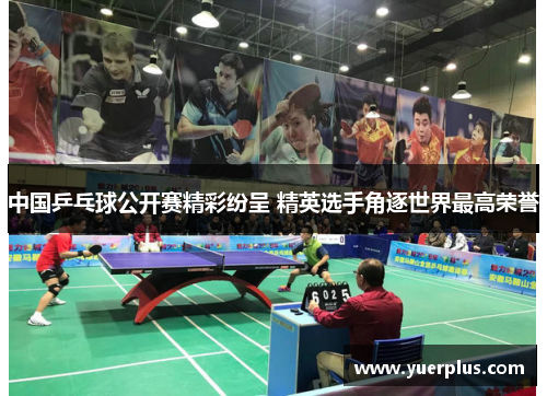 中国乒乓球公开赛精彩纷呈 精英选手角逐世界最高荣誉