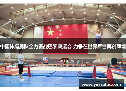 中国体操男队全力备战巴黎奥运会 力争在世界舞台再创辉煌