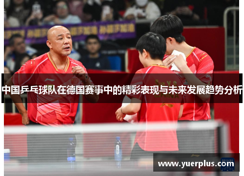 中国乒乓球队在德国赛事中的精彩表现与未来发展趋势分析