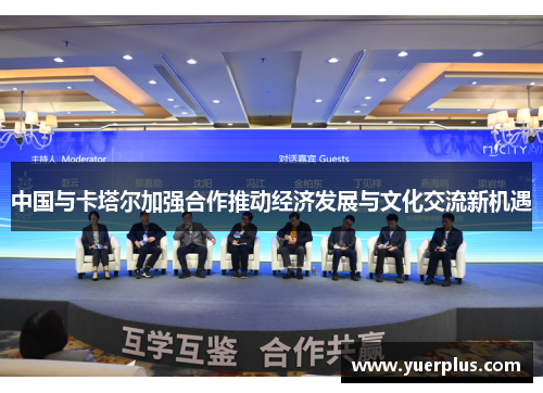 中国与卡塔尔加强合作推动经济发展与文化交流新机遇