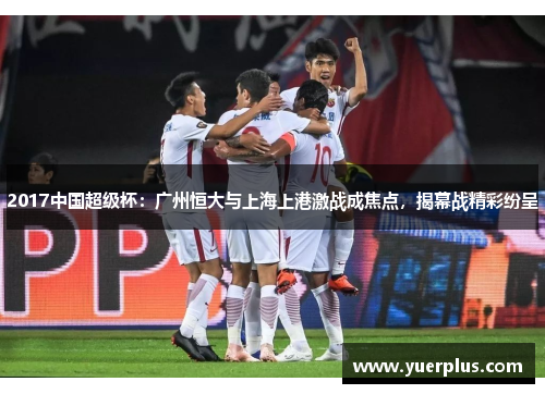 2017中国超级杯：广州恒大与上海上港激战成焦点，揭幕战精彩纷呈
