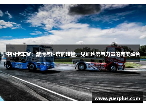 中国卡车赛：激情与速度的碰撞，见证速度与力量的完美融合