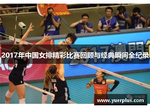 2017年中国女排精彩比赛回顾与经典瞬间全纪录