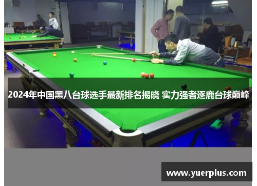 2024年中国黑八台球选手最新排名揭晓 实力强者逐鹿台球巅峰