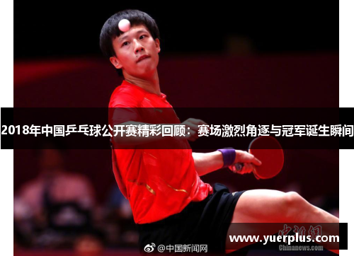 2018年中国乒乓球公开赛精彩回顾：赛场激烈角逐与冠军诞生瞬间