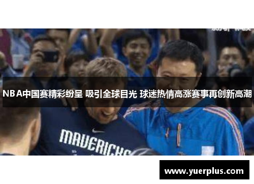 NBA中国赛精彩纷呈 吸引全球目光 球迷热情高涨赛事再创新高潮