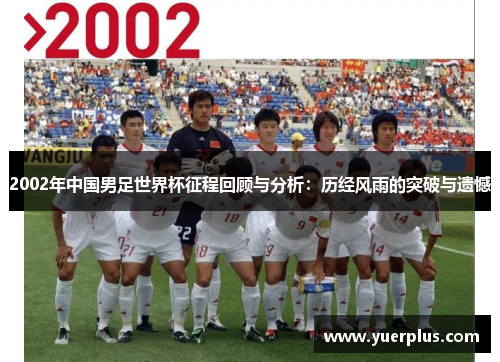 2002年中国男足世界杯征程回顾与分析：历经风雨的突破与遗憾