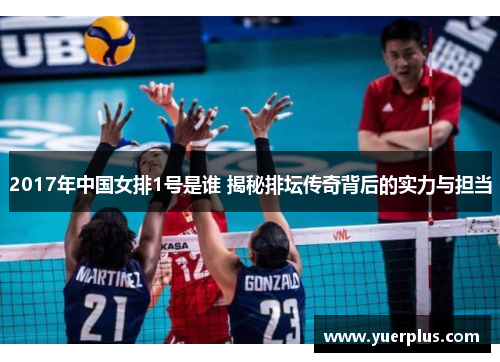 2017年中国女排1号是谁 揭秘排坛传奇背后的实力与担当