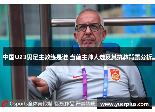 中国U23男足主教练是谁 当前主帅人选及其执教背景分析
