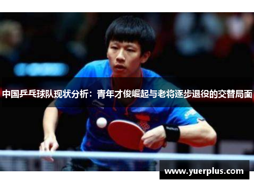 中国乒乓球队现状分析：青年才俊崛起与老将逐步退役的交替局面