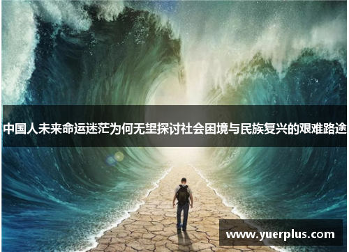 中国人未来命运迷茫为何无望探讨社会困境与民族复兴的艰难路途