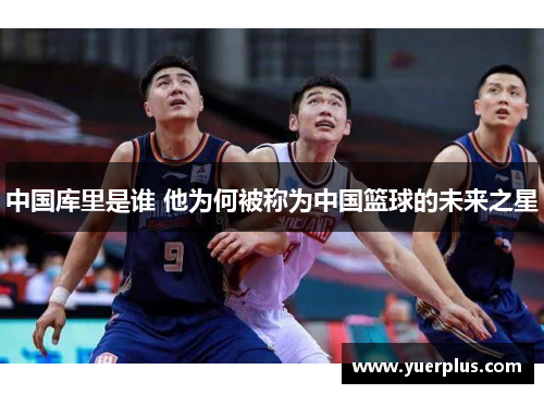 中国库里是谁 他为何被称为中国篮球的未来之星