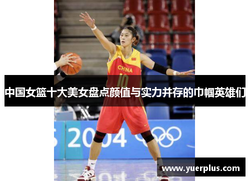中国女篮十大美女盘点颜值与实力并存的巾帼英雄们