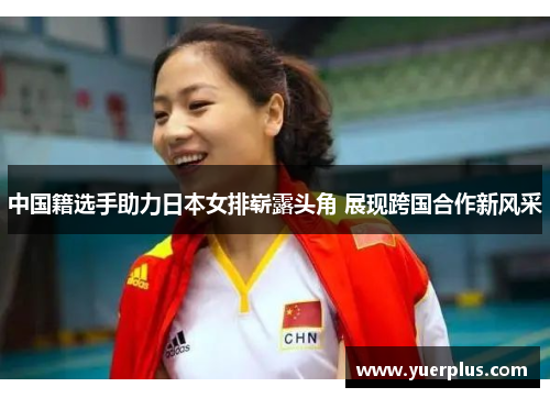 中国籍选手助力日本女排崭露头角 展现跨国合作新风采