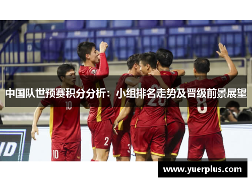 中国队世预赛积分分析：小组排名走势及晋级前景展望