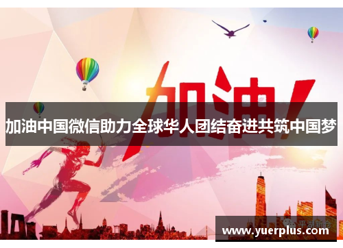 加油中国微信助力全球华人团结奋进共筑中国梦