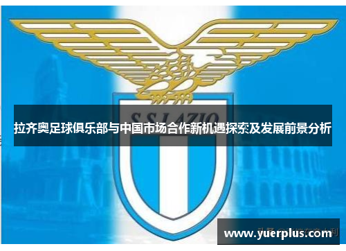 拉齐奥足球俱乐部与中国市场合作新机遇探索及发展前景分析