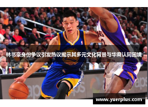 林书豪身份争议引发热议揭示其多元文化背景与华裔认同困境