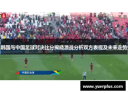 韩国与中国足球对决比分揭晓激战分析双方表现及未来走势